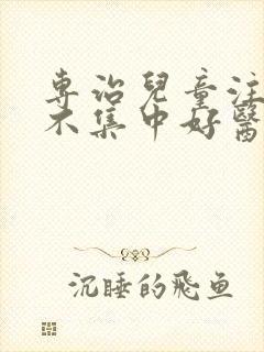 专治儿童注意力不集中好医院