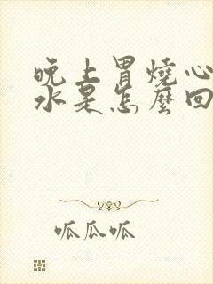 晚上胃烧心反酸水是怎么回事