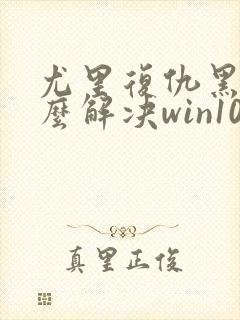 尤里复仇黑屏怎么解决win10