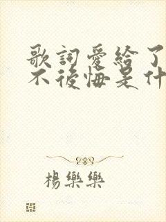 歌词爱给了你我不后悔是什么歌