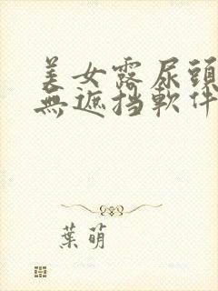 美女露尿头奶头无遮挡软件