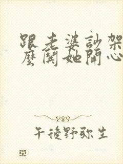 跟老婆吵架了怎么哄她开心