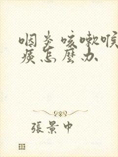 咽炎咳嗽喉咙有痰怎么办