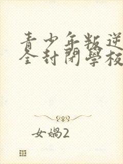 青少年叛逆正规全封闭学校哪家好