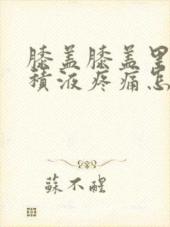 膝盖膝盖里面有积液疼痛怎么治疗