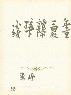 小孩读三年级成绩下降严重怎么办