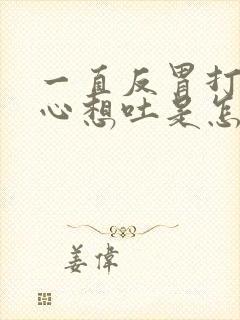 一直反胃打嗝恶心想吐是怎么回事