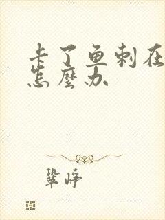 卡了鱼刺在喉咙怎么办