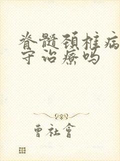 脊髓颈椎病能保守治疗吗