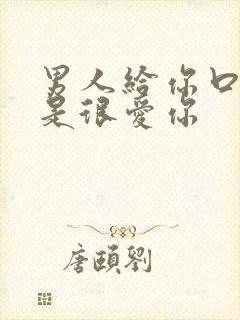 男人给你口是不是很爱你