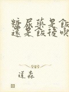 糖尿药是饭前吃还是饭后吃