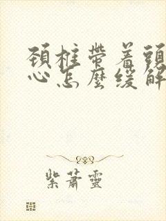 颈椎带着头疼恶心怎么缓解封面