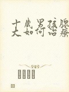 十岁男孩腺体肥大如何治疗