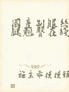 国产制服丝袜美腿翘臀在线观看