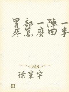 胃部一阵一阵胀疼怎么回事