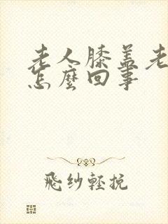 老人膝盖老疼是怎么回事