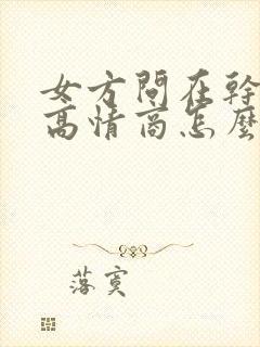 女方问在干嘛呢高情商怎么回复