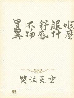 胃不舒服咽喉有异物感什么原因