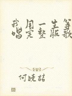 我用一生等你原唱完整版歌词