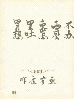 胃里东西不消化想吐怎么办封面