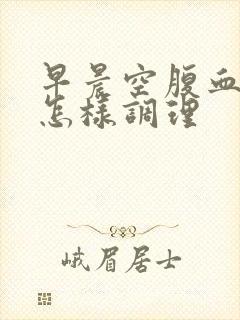 早晨空腹血糖高怎样调理