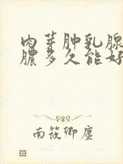 肉芽肿乳腺炎化脓多久能好