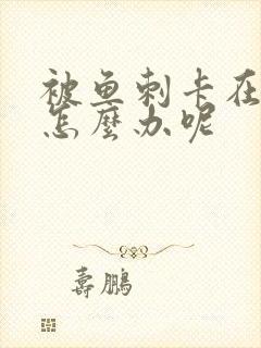 被鱼刺卡在喉咙怎么办呢