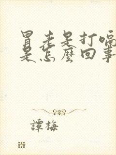 胃老是打嗝有气是怎么回事