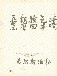 长期脸色暗黄是怎么回事啊