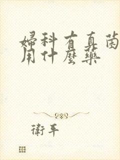 妇科有真菌感染用什么药