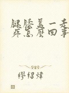 腿膝盖一走路就疼怎么回事