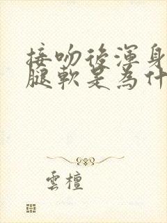 接吻后浑身无力腿软是为什么原因