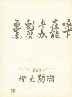 鱼刺卡在嗓子里怎么办能下去