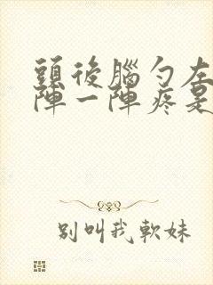 头后脑勺左侧一阵一阵疼是怎么回事