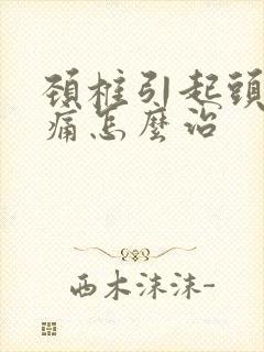 颈椎引起头晕头痛怎么治