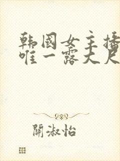 韩国女主播青草唯一露大尺度视频