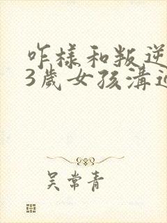 咋样和叛逆期13岁女孩沟通