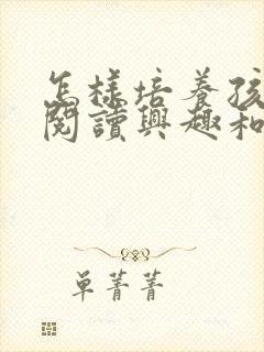 怎样培养孩子的阅读兴趣和能力