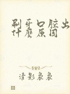 刷牙口腔出血是什么原因