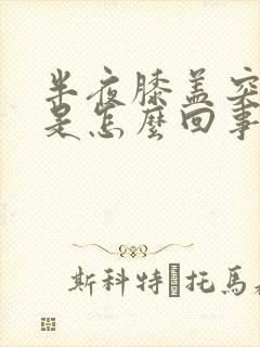 半夜膝盖突然疼是怎么回事