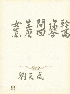 女生问你干嘛呢怎么回答高情商