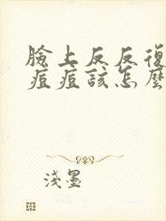 脸上反反复复长痘痘该怎么办