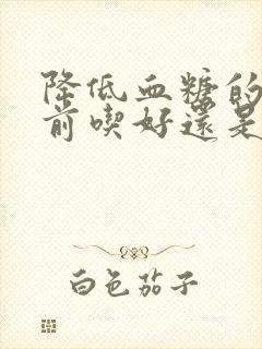 降低血糖的是饭前吃好还是饭后吃封面