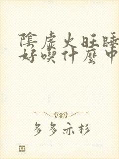 阴虚火旺睡眠不好吃什么中成药效果好封面