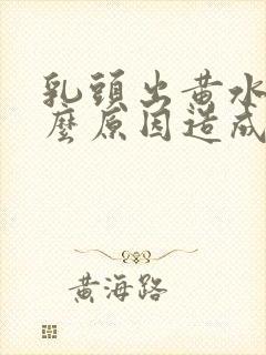 乳头出黄水是什么原因造成的