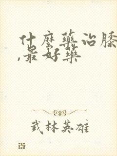 什么药治膝盖疼,最好药