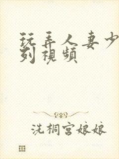 玩弄人妻少妇系列视频