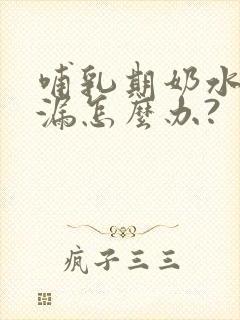 哺乳期奶水少还漏怎么办?