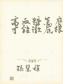 高血糖怎么调理才能彻底根除