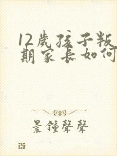 12岁孩子叛逆期家长如何管教